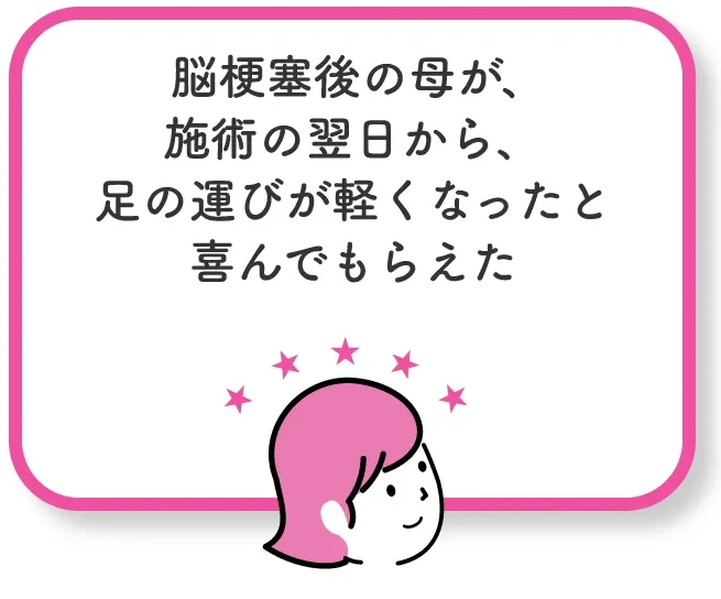 脳梗塞後の母が、施術の翌日から、足の運びが軽くなったと喜んでもらえた